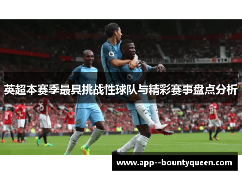英超本赛季最具挑战性球队与精彩赛事盘点分析