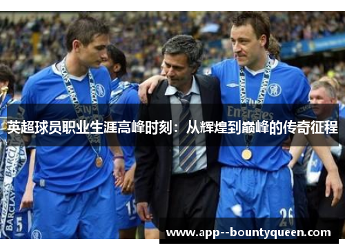英超球员职业生涯高峰时刻:从辉煌到巅峰的传奇征程 英超球员职业生涯高峰时刻:从辉煌到巅峰的传奇征程
