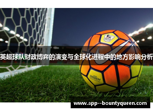 英超球队财政博弈的演变与全球化进程中的地方影响分析 英超球队财政博弈的演变与全球化进程中的地方影响分析