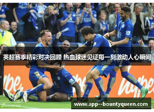 英超赛季精彩对决回顾 热血球迷见证每一刻激动人心瞬间 英超赛季精彩对决回顾 热血球迷见证每一刻激动人心瞬间