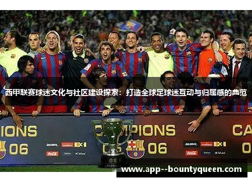西甲联赛球迷文化与社区建设探索：打造全球足球迷互动与归属感的典范