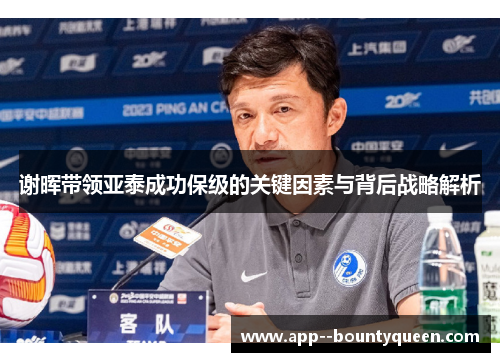 谢晖带领亚泰成功保级的关键因素与背后战略解析 谢晖带领亚泰成功保级的关键因素与背后战略解析