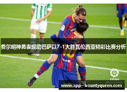 费尔明神勇表现助巴萨以7-1大胜瓦伦西亚精彩比赛分析