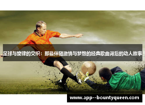 足球与旋律的交织:那些伴随激情与梦想的经典歌曲背后的动人故事 足球与旋律的交织:那些伴随激情与梦想的经典歌曲背后的动人故事