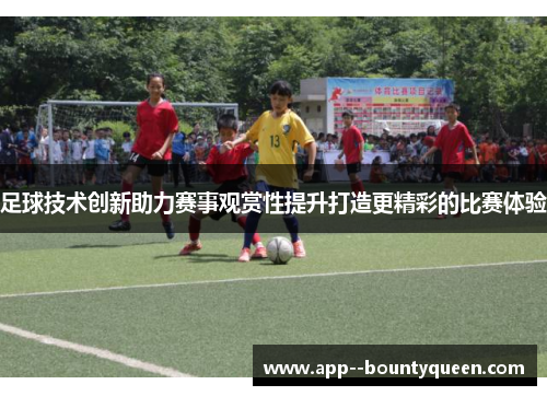 足球技术创新助力赛事观赏性提升打造更精彩的比赛体验