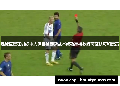 足球巨星在训练中大胆尝试创新战术成功赢得教练高度认可和赞赏 足球巨星在训练中大胆尝试创新战术成功赢得教练高度认可和赞赏