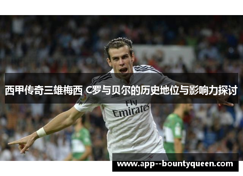 西甲传奇三雄梅西 C罗与贝尔的历史地位与影响力探讨