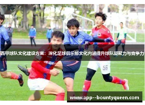 西甲球队文化建设方案：深化足球俱乐部文化内涵提升球队凝聚力与竞争力