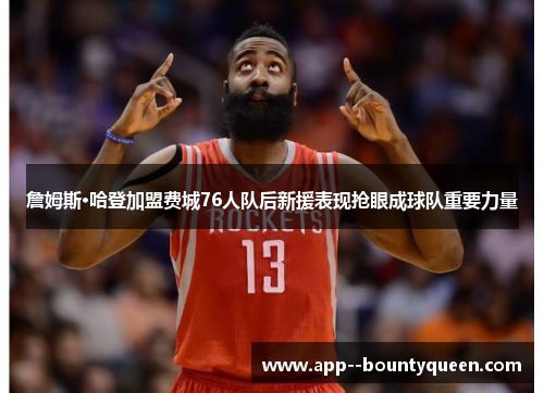 詹姆斯·哈登加盟费城76人队后新援表现抢眼成球队重要力量
