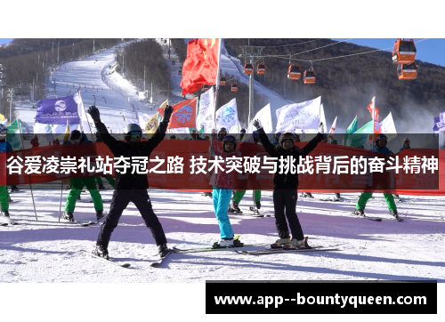 谷爱凌崇礼站夺冠之路 技术突破与挑战背后的奋斗精神
