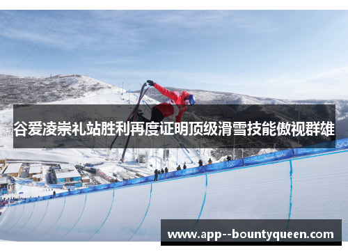 谷爱凌崇礼站胜利再度证明顶级滑雪技能傲视群雄 谷爱凌崇礼站胜利再度证明顶级滑雪技能傲视群雄