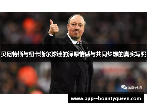 贝尼特斯与纽卡斯尔球迷的深厚情感与共同梦想的真实写照