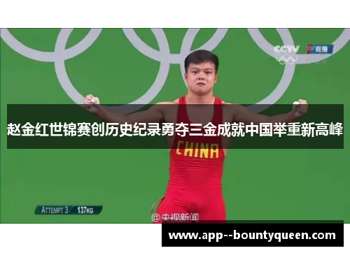 赵金红世锦赛创历史纪录勇夺三金成就中国举重新高峰