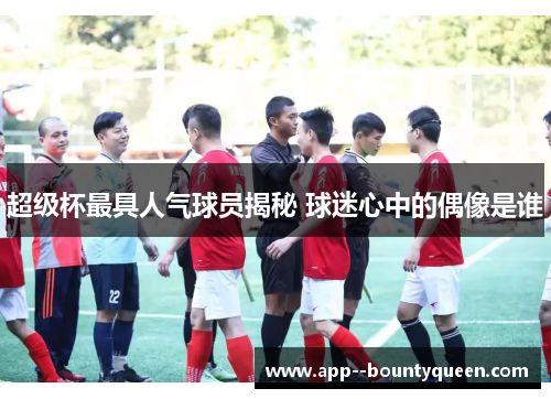 超级杯最具人气球员揭秘 球迷心中的偶像是谁