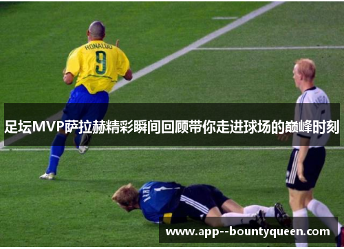 足坛MVP萨拉赫精彩瞬间回顾带你走进球场的巅峰时刻 足坛MVP萨拉赫精彩瞬间回顾带你走进球场的巅峰时刻