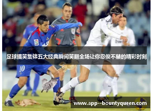 足球搞笑集锦五大经典瞬间笑翻全场让你忍俊不禁的精彩时刻