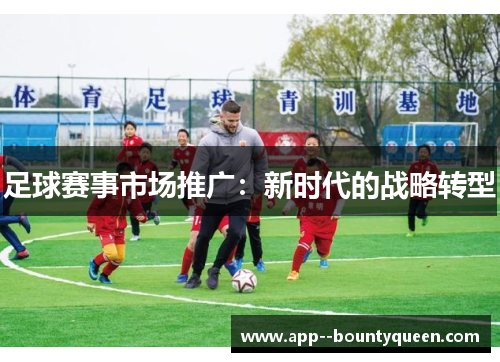 足球赛事市场推广:新时代的战略转型 足球赛事市场推广:新时代的战略转型