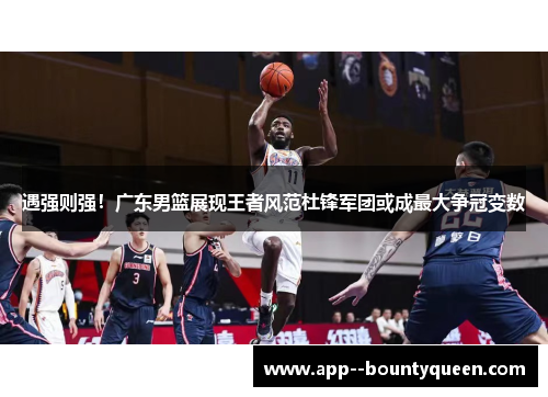 遇强则强！广东男篮展现王者风范杜锋军团或成最大争冠变数