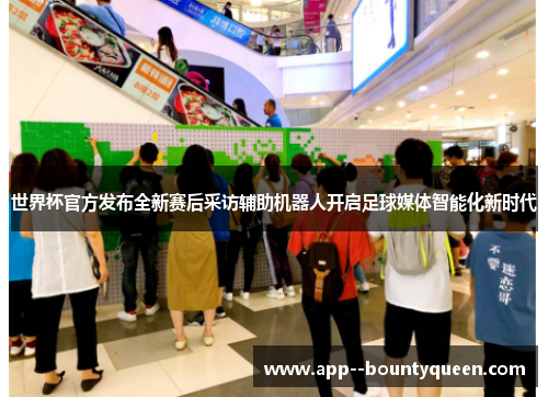 世界杯官方发布全新赛后采访辅助机器人开启足球媒体智能化新时代 世界杯官方发布全新赛后采访辅助机器人开启足球媒体智能化新时代