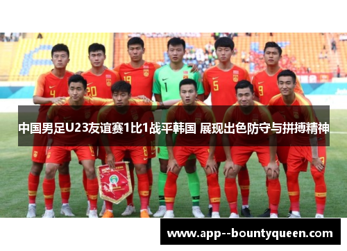 中国男足U23友谊赛1比1战平韩国 展现出色防守与拼搏精神