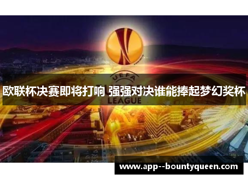 欧联杯决赛即将打响 强强对决谁能捧起梦幻奖杯 欧联杯决赛即将打响 强强对决谁能捧起梦幻奖杯