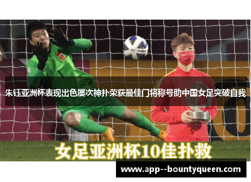 朱钰亚洲杯表现出色屡次神扑荣获最佳门将称号助中国女足突破自我 朱钰亚洲杯表现出色屡次神扑荣获最佳门将称号助中国女足突破自我