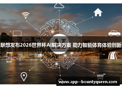 联想发布2026世界杯AI解决方案 助力智能体育体验创新 联想发布2026世界杯AI解决方案 助力智能体育体验创新