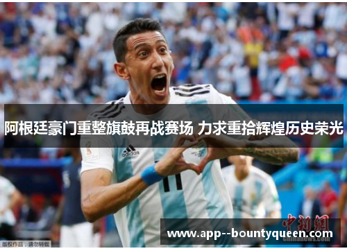 阿根廷豪门重整旗鼓再战赛场 力求重拾辉煌历史荣光
