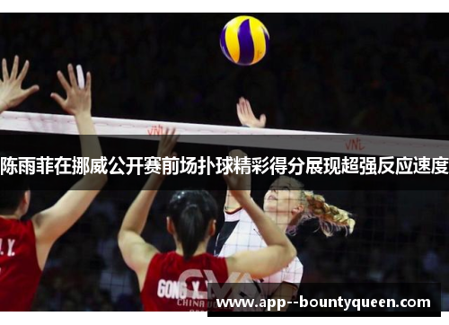 陈雨菲在挪威公开赛前场扑球精彩得分展现超强反应速度