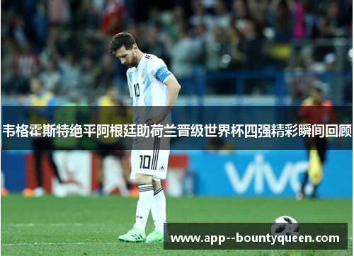 韦格霍斯特绝平阿根廷助荷兰晋级世界杯四强精彩瞬间回顾