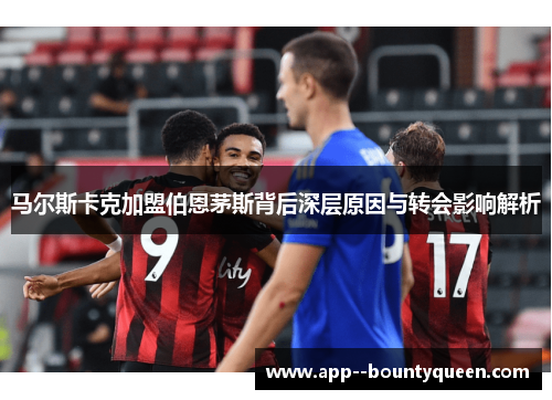 马尔斯卡克加盟伯恩茅斯背后深层原因与转会影响解析