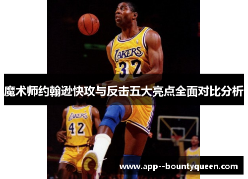 魔术师约翰逊快攻与反击五大亮点全面对比分析