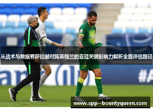 从战术与数据看萨拉赫对阵英格兰的亚冠关键影响力解析全面评估路径