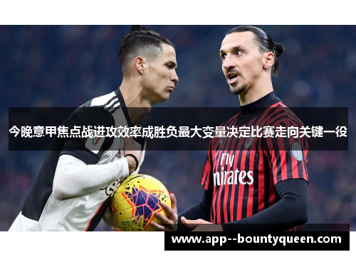 今晚意甲焦点战进攻效率成胜负最大变量决定比赛走向关键一役