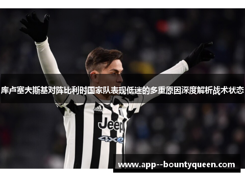 库卢塞夫斯基对阵比利时国家队表现低迷的多重原因深度解析战术状态