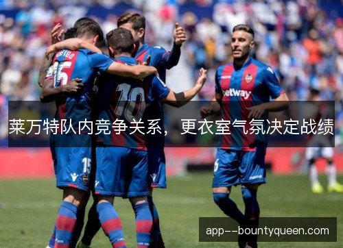 莱万特队内竞争关系,更衣室气氛决定战绩 莱万特队内竞争关系,更衣室气氛决定战绩