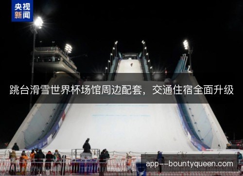 跳台滑雪世界杯场馆周边配套,交通住宿全面升级 跳台滑雪世界杯场馆周边配套,交通住宿全面升级