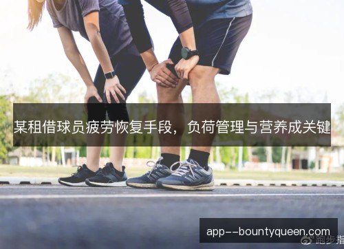 某租借球员疲劳恢复手段，负荷管理与营养成关键