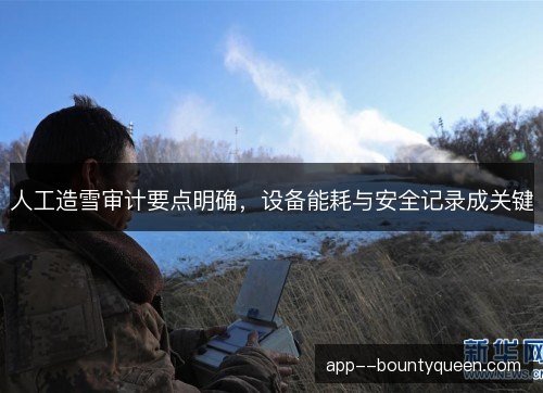 人工造雪审计要点明确，设备能耗与安全记录成关键