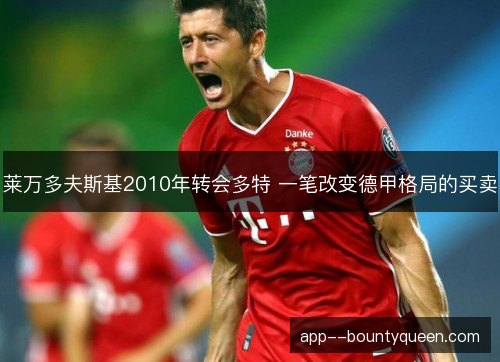 莱万多夫斯基2010年转会多特 一笔改变德甲格局的买卖